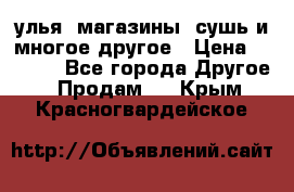 улья, магазины, сушь и многое другое › Цена ­ 2 700 - Все города Другое » Продам   . Крым,Красногвардейское